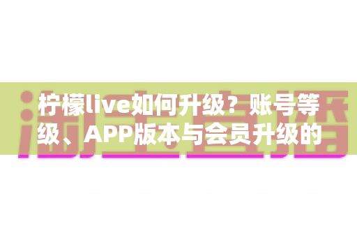 柠檬live如何升级?账号等级、APP版本与会员升级的完整攻略大全 柠檬live如何升级?账号等级、APP版本与会员升级的完整攻略大全