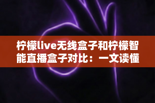 柠檬live无线盒子和柠檬智能直播盒子对比:一文读懂两款直播设备,帮你选对不踩坑 柠檬live无线盒子和柠檬智能直播盒子对比:一文读懂两款直播设备,帮你选对不踩坑