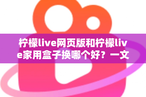 柠檬live网页版和柠檬live家用盒子换哪个好?一文讲透两种方案的真实差异 柠檬live网页版和柠檬live家用盒子换哪个好?一文讲透两种方案的真实差异