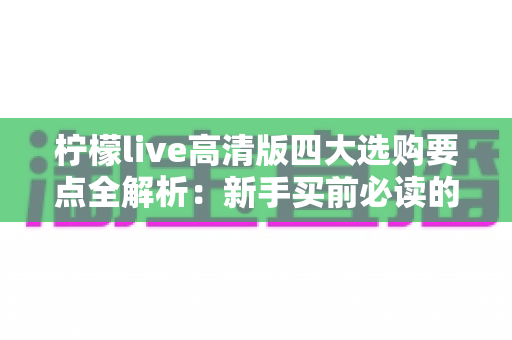 柠檬live高清版四大选购要点全解析:新手买前必读的避坑与对比指南 柠檬live高清版四大选购要点全解析:新手买前必读的避坑与对比指南