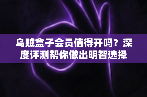 乌贼盒子会员值得开吗?深度评测帮你做出明智选择 乌贼盒子会员值得开吗?深度评测帮你做出明智选择