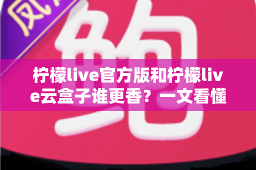 柠檬live官方版和柠檬live云盒子谁更香?一文看懂两者差异,选对版本不踩坑 柠檬live官方版和柠檬live云盒子谁更香?一文看懂两者差异,选对版本不踩坑
