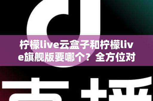 柠檬live云盒子和柠檬live旗舰版要哪个?全方位对比分析帮你做出明智选择 柠檬live云盒子和柠檬live旗舰版要哪个?全方位对比分析帮你做出明智选择