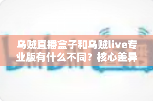 乌贼直播盒子和乌贼live专业版有什么不同？核心差异全面解析与选购指南