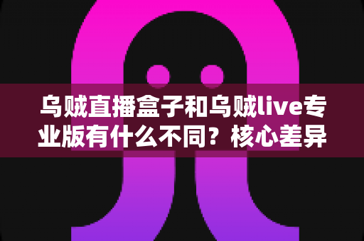 乌贼直播盒子和乌贼live专业版有什么不同？核心差异全面解析与选购指南
