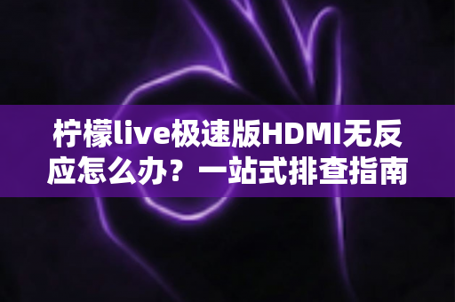 柠檬live极速版HDMI无反应怎么办?一站式排查指南与实用解决方案,助你快速恢复直播画面 柠檬live极速版HDMI无反应怎么办?一站式排查指南与实用解决方案,助你快速恢复直播画面