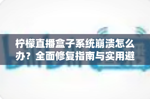柠檬直播盒子系统崩溃怎么办？全面修复指南与实用避坑技巧一次性掌握