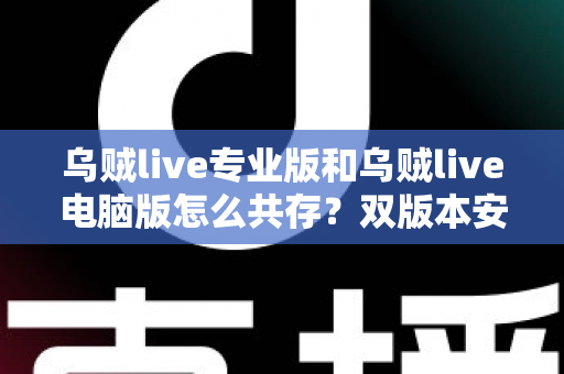 乌贼live专业版和乌贼live电脑版怎么共存?双版本安装配置与使用全攻略 乌贼live专业版和乌贼live电脑版怎么共存?双版本安装配置与使用全攻略