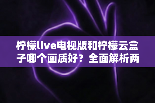柠檬live电视版和柠檬云盒子哪个画质好?全面解析两大观影方案的真实画质差异 柠檬live电视版和柠檬云盒子哪个画质好?全面解析两大观影方案的真实画质差异