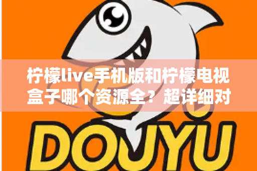 柠檬live手机版和柠檬电视盒子哪个资源全?超详细对比评测,帮你找到资源更丰富的观影神器 柠檬live手机版和柠檬电视盒子哪个资源全?超详细对比评测,帮你找到资源更丰富的观影神器