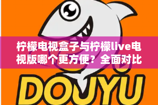 柠檬电视盒子与柠檬live电视版哪个更方便?全面对比分析助你选出最佳观影方案 柠檬电视盒子与柠檬live电视版哪个更方便?全面对比分析助你选出最佳观影方案