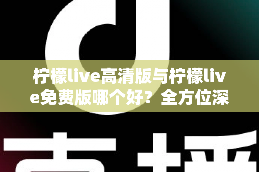 柠檬live高清版与柠檬live免费版哪个好?全方位深度对比评测,帮你找到最适合自己的版本 柠檬live高清版与柠檬live免费版哪个好?全方位深度对比评测,帮你找到最适合自己的版本
