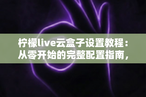 柠檬live云盒子设置教程：从零开始的完整配置指南，新手也能一步到位