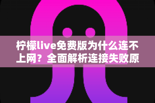 柠檬live免费版为什么连不上网?全面解析连接失败原因与高效解决方法 柠檬live免费版为什么连不上网?全面解析连接失败原因与高效解决方法