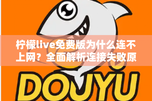 柠檬live免费版为什么连不上网?全面解析连接失败原因与高效解决方法 柠檬live免费版为什么连不上网?全面解析连接失败原因与高效解决方法