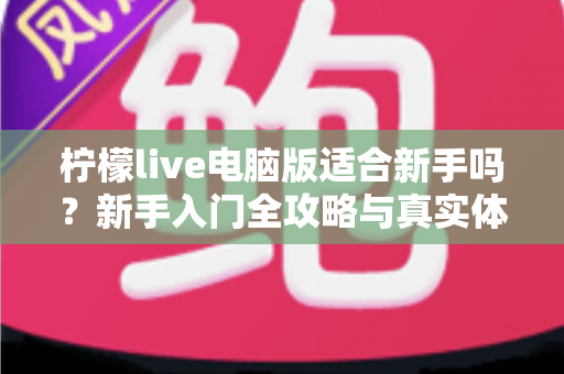 柠檬live电脑版适合新手吗?新手入门全攻略与真实体验深度解析 柠檬live电脑版适合新手吗?新手入门全攻略与真实体验深度解析