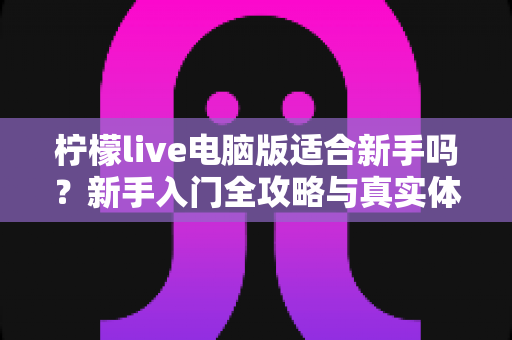 柠檬live电脑版适合新手吗?新手入门全攻略与真实体验深度解析 柠檬live电脑版适合新手吗?新手入门全攻略与真实体验深度解析