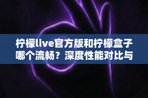 柠檬live官方版和柠檬盒子哪个流畅?深度性能对比与选择指南 柠檬live官方版和柠檬盒子哪个流畅?深度性能对比与选择指南