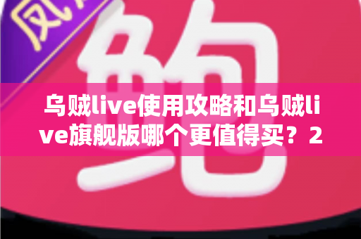 乌贼live使用攻略和乌贼live旗舰版哪个更值得买？2025最新深度对比与选购全指南