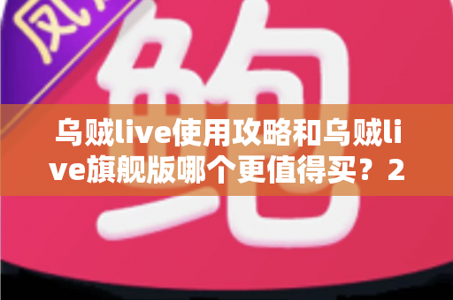 乌贼live使用攻略和乌贼live旗舰版哪个更值得买？2025最新深度对比与选购全指南