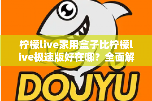 柠檬live家用盒子比柠檬live极速版好在哪?全面解析两大版本核心差异,帮你选出最适合的观影方案 柠檬live家用盒子比柠檬live极速版好在哪?全面解析两大版本核心差异,帮你选出最适合的观影方案