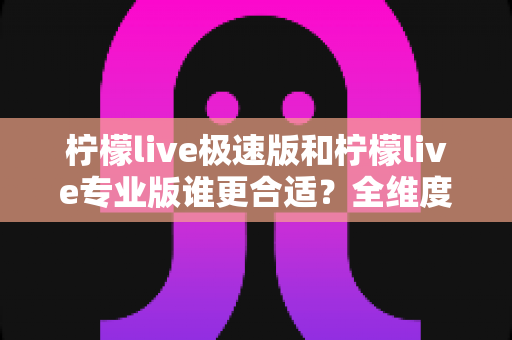 柠檬live极速版和柠檬live专业版谁更合适?全维度对比评测助你一键选对版本 柠檬live极速版和柠檬live专业版谁更合适?全维度对比评测助你一键选对版本