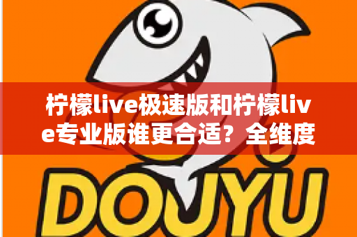 柠檬live极速版和柠檬live专业版谁更合适?全维度对比评测助你一键选对版本 柠檬live极速版和柠檬live专业版谁更合适?全维度对比评测助你一键选对版本