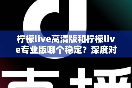 柠檬live高清版和柠檬live专业版哪个稳定？深度对比解析与选购全指南