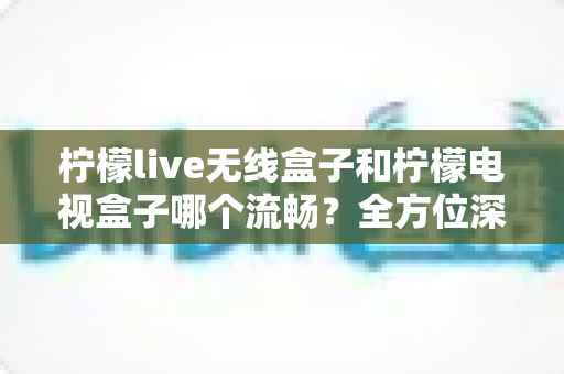 柠檬live无线盒子和柠檬电视盒子哪个流畅？全方位深度对比评测，帮你选对设备不踩坑