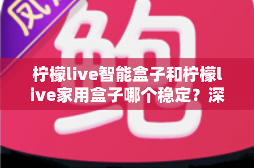 柠檬live智能盒子和柠檬live家用盒子哪个稳定?深度对比解析帮你选对不踩坑 柠檬live智能盒子和柠檬live家用盒子哪个稳定?深度对比解析帮你选对不踩坑