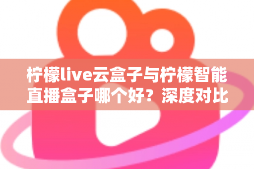 柠檬live云盒子与柠檬智能直播盒子哪个好？深度对比评测帮你选出最适合的直播神器