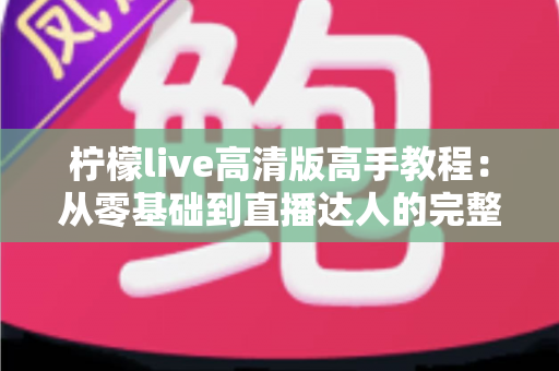 柠檬live高清版高手教程：从零基础到直播达人的完整进阶指南