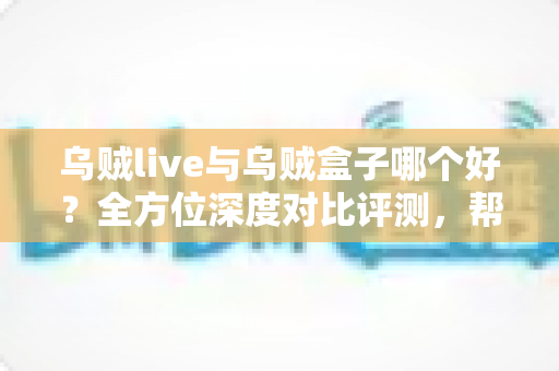 乌贼live与乌贼盒子哪个好?全方位深度对比评测,帮你选出最适合的大屏观影利器 乌贼live与乌贼盒子哪个好?全方位深度对比评测,帮你选出最适合的大屏观影利器
