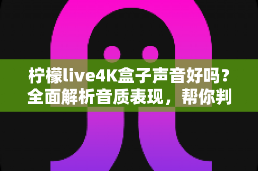 柠檬live4K盒子声音好吗?全面解析音质表现,帮你判断值不值得买 柠檬live4K盒子声音好吗?全面解析音质表现,帮你判断值不值得买