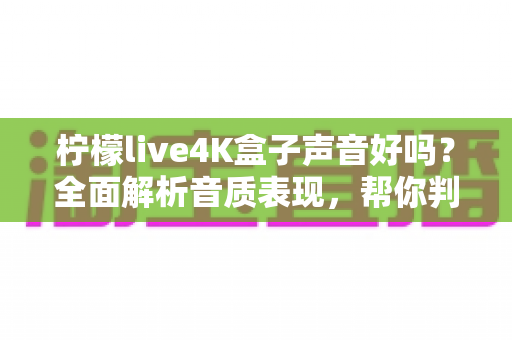 柠檬live4K盒子声音好吗?全面解析音质表现,帮你判断值不值得买 柠檬live4K盒子声音好吗?全面解析音质表现,帮你判断值不值得买