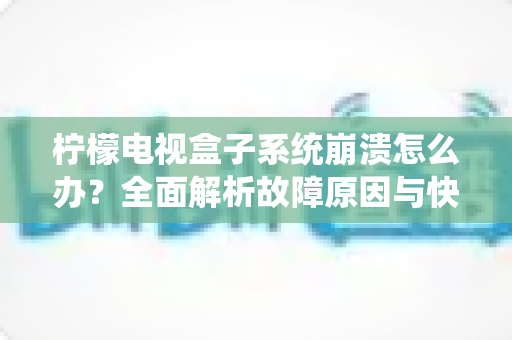 柠檬电视盒子系统崩溃怎么办?全面解析故障原因与快速修复指南,让您的观影体验畅通无阻 柠檬电视盒子系统崩溃怎么办?全面解析故障原因与快速修复指南,让您的观影体验畅通无阻