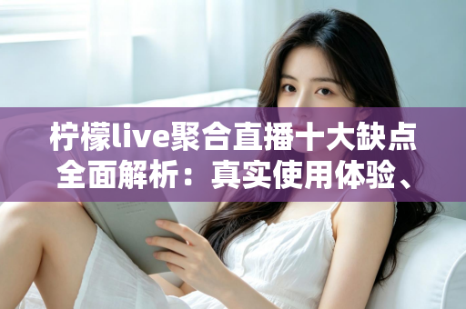 柠檬live聚合直播十大缺点全面解析：真实使用体验、风险提示与避坑指南一文读懂