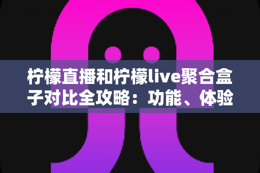 柠檬直播和柠檬live聚合盒子对比全攻略:功能、体验与适用人群深度解析,帮你选对不踩坑 柠檬直播和柠檬live聚合盒子对比全攻略:功能、体验与适用人群深度解析,帮你选对不踩坑