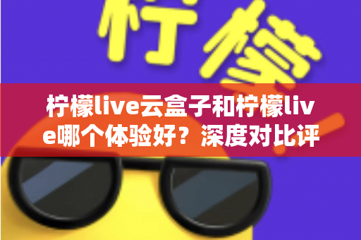 柠檬live云盒子和柠檬live哪个体验好?深度对比评测帮你一次选对,观影体验直接拉满 柠檬live云盒子和柠檬live哪个体验好?深度对比评测帮你一次选对,观影体验直接拉满