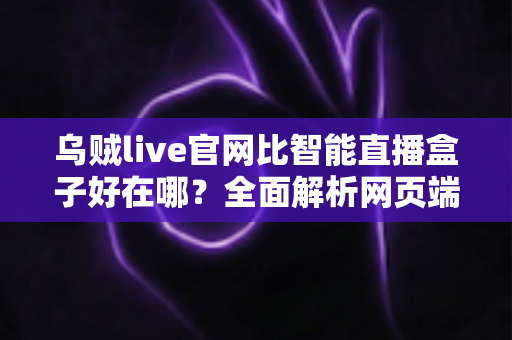 乌贼live官网比智能直播盒子好在哪?全面解析网页端直播的五大核心优势 乌贼live官网比智能直播盒子好在哪?全面解析网页端直播的五大核心优势