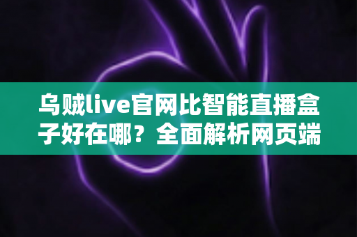 乌贼live官网比智能直播盒子好在哪？全面解析网页端直播的五大核心优势
