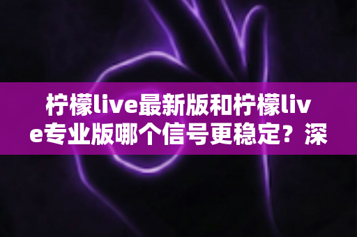 柠檬live最新版和柠檬live专业版哪个信号更稳定?深度对比分析与实用选择指南 柠檬live最新版和柠檬live专业版哪个信号更稳定?深度对比分析与实用选择指南