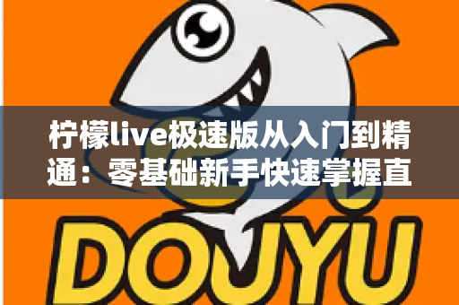 柠檬live极速版从入门到精通：零基础新手快速掌握直播全流程的实战指南