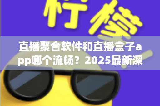 直播聚合软件和直播盒子app哪个流畅？2025最新深度对比评测与流畅度优化全攻略