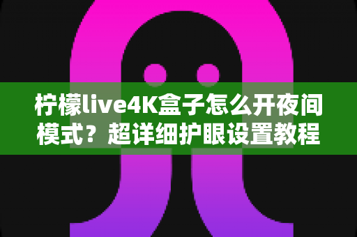 柠檬live4K盒子怎么开夜间模式?超详细护眼设置教程,深夜观影从此不伤眼 柠檬live4K盒子怎么开夜间模式?超详细护眼设置教程,深夜观影从此不伤眼