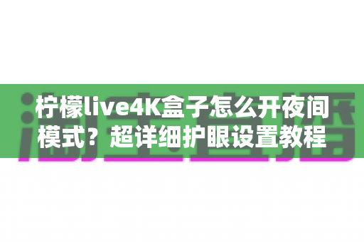 柠檬live4K盒子怎么开夜间模式?超详细护眼设置教程,深夜观影从此不伤眼 柠檬live4K盒子怎么开夜间模式?超详细护眼设置教程,深夜观影从此不伤眼