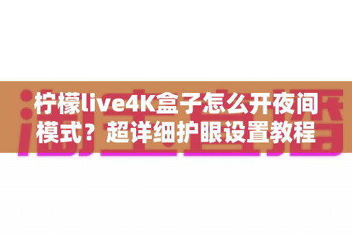 柠檬live4K盒子怎么开夜间模式?超详细护眼设置教程,深夜观影从此不伤眼 柠檬live4K盒子怎么开夜间模式?超详细护眼设置教程,深夜观影从此不伤眼