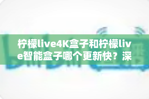柠檬live4K盒子和柠檬live智能盒子哪个更新快?深度对比评测帮你一次搞懂 柠檬live4K盒子和柠檬live智能盒子哪个更新快?深度对比评测帮你一次搞懂