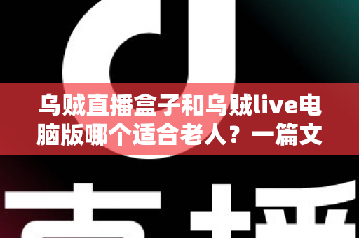乌贼直播盒子和乌贼live电脑版哪个适合老人?一篇文章帮您做决定 乌贼直播盒子和乌贼live电脑版哪个适合老人?一篇文章帮您做决定