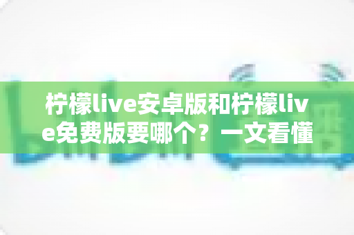 柠檬live安卓版和柠檬live免费版要哪个?一文看懂两者差异,选对版本畅享直播新体验 柠檬live安卓版和柠檬live免费版要哪个?一文看懂两者差异,选对版本畅享直播新体验